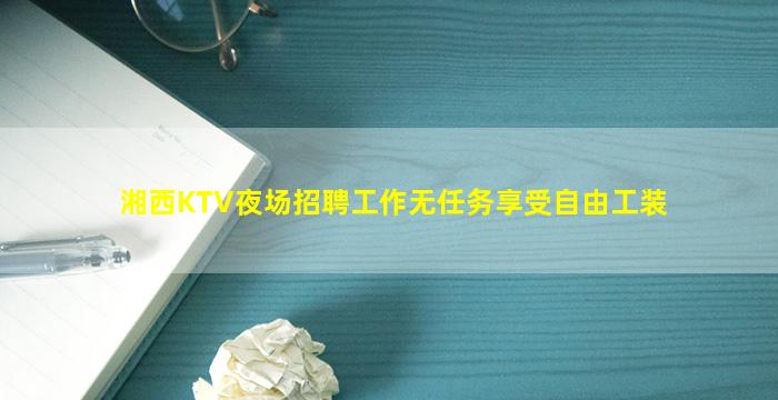 湘西KTV夜场招聘工作无任务享受自由工装